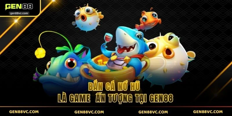 Bắn cá nổ hũ là game ấn tượng tại GEN88